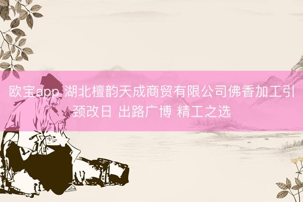 欧宝app 湖北檀韵天成商贸有限公司佛香加工引颈改日 出路广博 精工之选