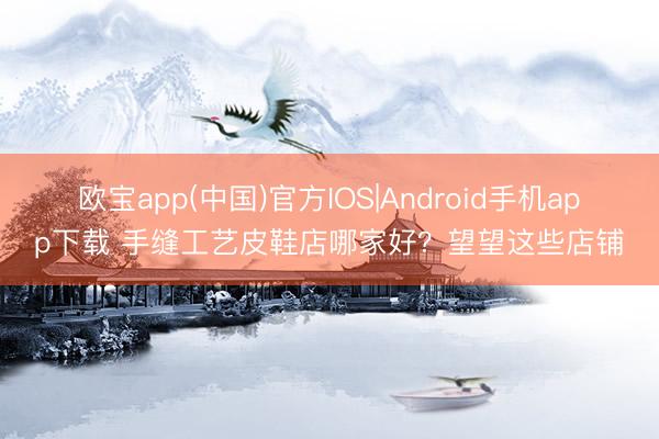 欧宝app(中国)官方IOS|Android手机app下载 手缝工艺皮鞋店哪家好？望望这些店铺