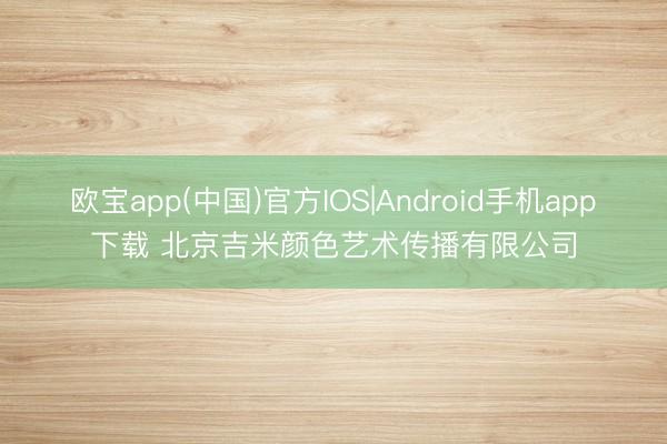 欧宝app(中国)官方IOS|Android手机app下载 北京吉米颜色艺术传播有限公司