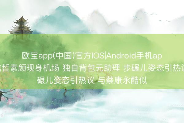 欧宝app(中国)官方IOS|Android手机app下载 56岁张信哲素颜现身机场 独自背包无助理 步碾儿姿态引热议 与蔡康永酷似