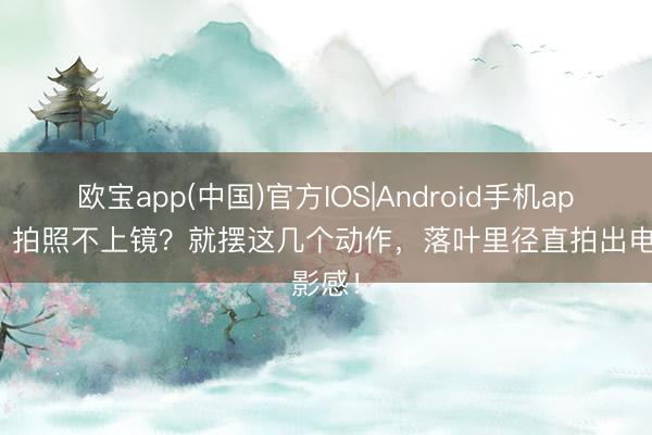 欧宝app(中国)官方IOS|Android手机app下载 拍照不上镜？就摆这几个动作，落叶里径直拍出电影感！
