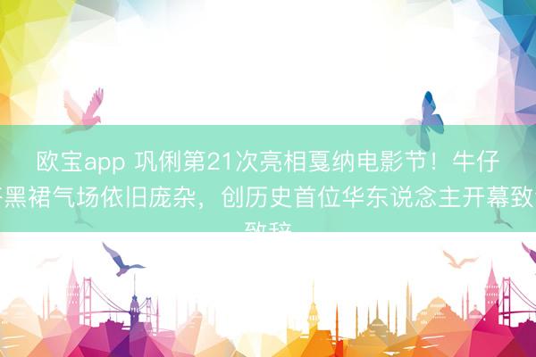 欧宝app 巩俐第21次亮相戛纳电影节！牛仔搭黑裙气场依旧庞杂，创历史首位华东说念主开幕致辞