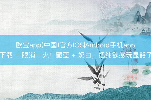 欧宝app(中国)官方IOS|Android手机app下载 一眼消一火！藏蓝 + 奶白，把纯欲感玩显豁了