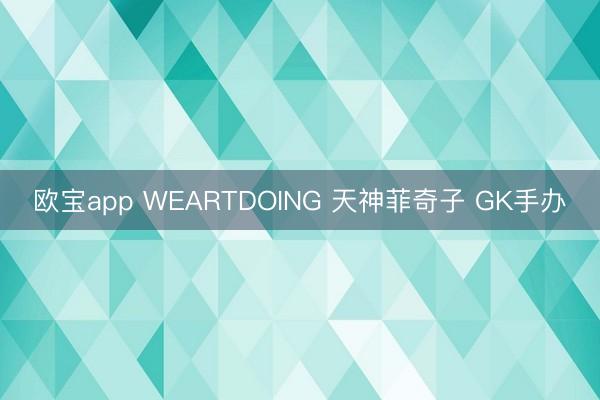 欧宝app WEARTDOING 天神菲奇子 GK手办