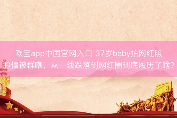 欧宝app中国官网入口 37岁baby拍网红照脸僵被群嘲，从一线跌落到网红圈到底履历了啥？