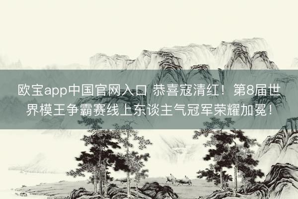 欧宝app中国官网入口 恭喜寇清红！第8届世界模王争霸赛线上东谈主气冠军荣耀加冕！