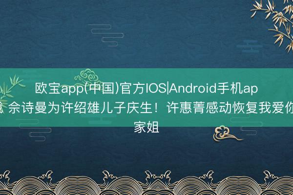 欧宝app(中国)官方IOS|Android手机app下载 佘诗曼为许绍雄儿子庆生！许惠菁感动恢复我爱你家姐