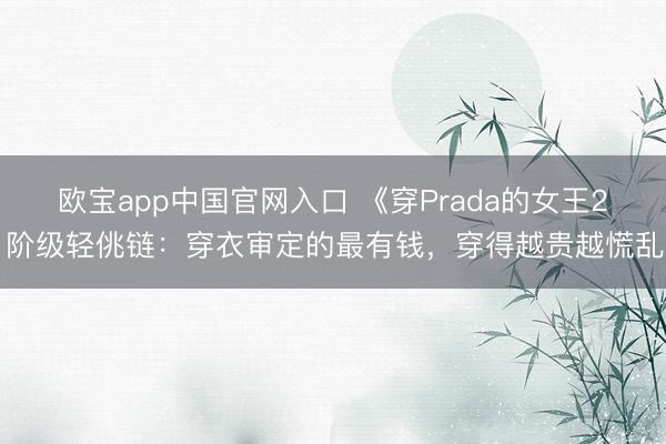 欧宝app中国官网入口 《穿Prada的女王2》阶级轻佻链：穿衣审定的最有钱，穿得越贵越慌乱…