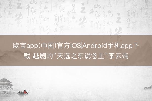 欧宝app(中国)官方IOS|Android手机app下载 越剧的“天选之东说念主”李云端