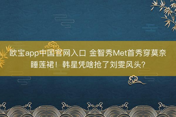 欧宝app中国官网入口 金智秀Met首秀穿莫奈睡莲裙！韩星凭啥抢了刘雯风头？