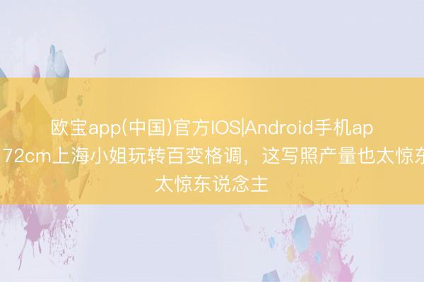 欧宝app(中国)官方IOS|Android手机app下载 172cm上海小姐玩转百变格调，这写照产量也太惊东说念主