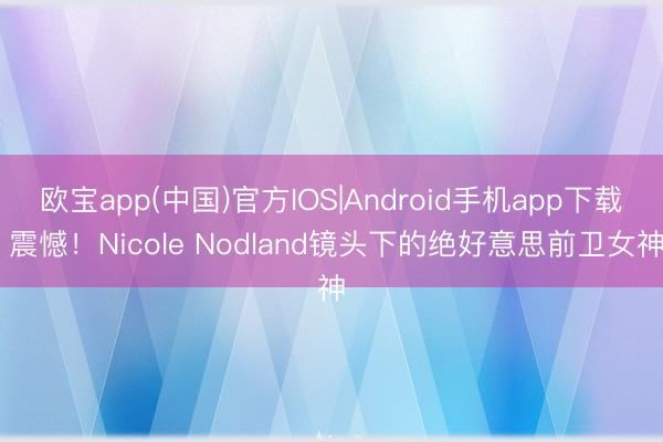 欧宝app(中国)官方IOS|Android手机app下载 震憾！Nicole Nodland镜头下的绝好意思前卫女神