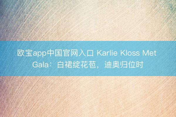 欧宝app中国官网入口 Karlie Kloss Met Gala：白裙绽花苞，迪奥归位时
