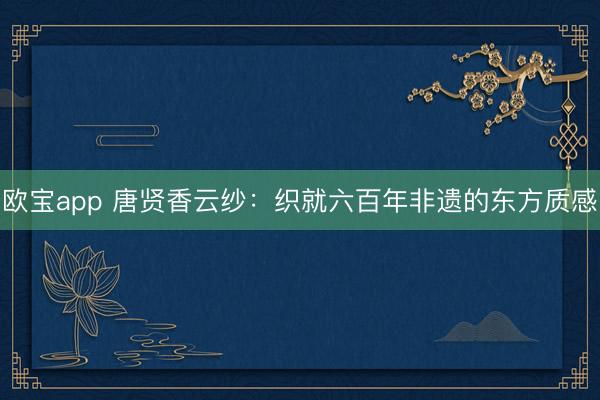 欧宝app 唐贤香云纱：织就六百年非遗的东方质感