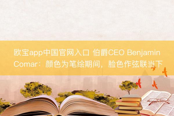 欧宝app中国官网入口 伯爵CEO Benjamin Comar：颜色为笔绘期间，脸色作弦联当下