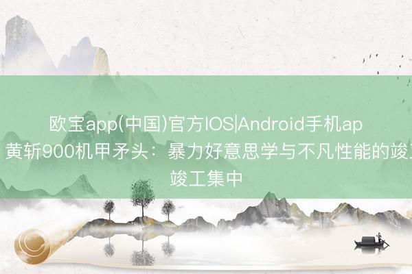欧宝app(中国)官方IOS|Android手机app下载 黄斩900机甲矛头：暴力好意思学与不凡性能的竣工集中