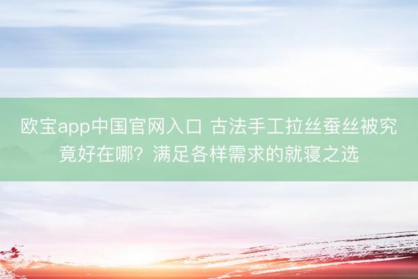 欧宝app中国官网入口 古法手工拉丝蚕丝被究竟好在哪？满足各样需求的就寝之选