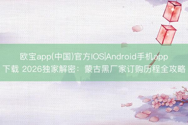 欧宝app(中国)官方IOS|Android手机app下载 2026独家解密：蒙古黑厂家订购历程全攻略