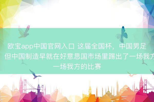 欧宝app中国官网入口 这届全国杯,中国男足又没去,但中国制造早就在好意思国市场里踢出了一场我方的比赛
