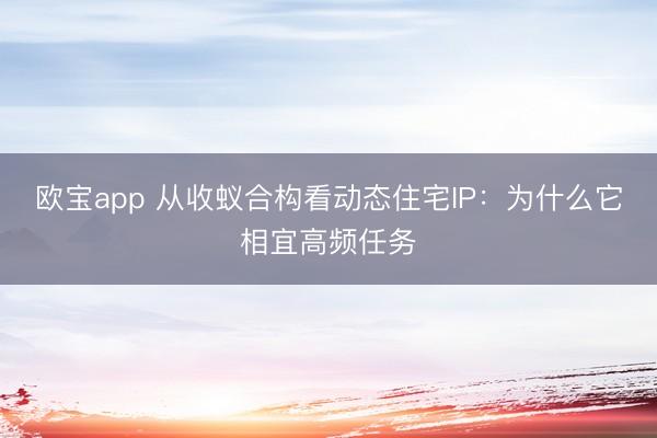 欧宝app 从收蚁合构看动态住宅IP：为什么它相宜高频任务