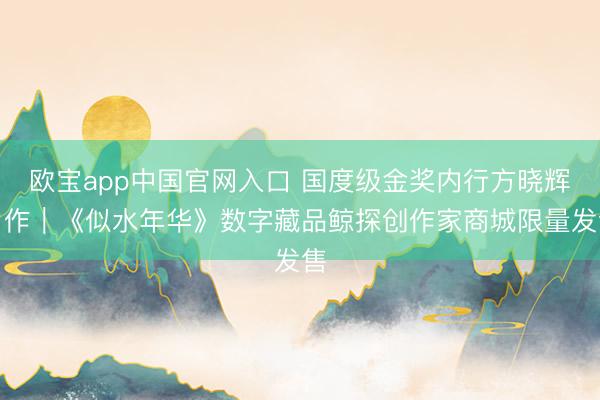 欧宝app中国官网入口 国度级金奖内行方晓辉力作｜《似水年华》数字藏品鲸探创作家商城限量发售