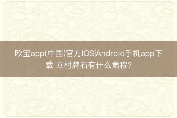 欧宝app(中国)官方IOS|Android手机app下载 立村牌石有什么肃穆？