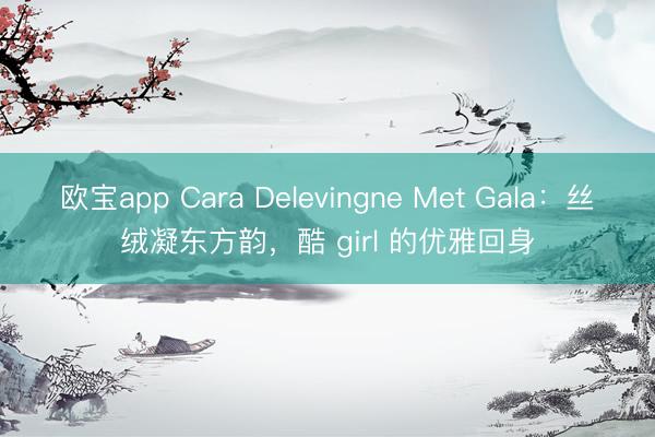 欧宝app Cara Delevingne Met Gala：丝绒凝东方韵，酷 girl 的优雅回身