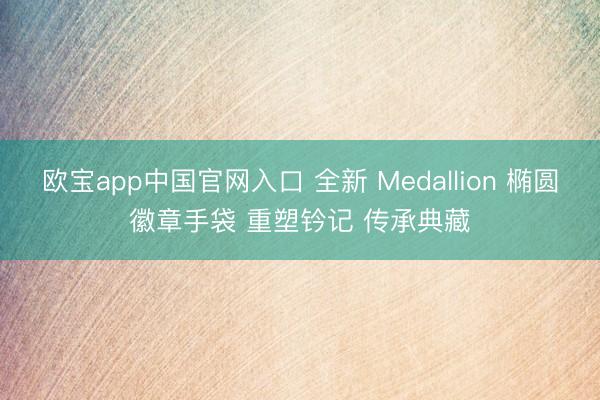 欧宝app中国官网入口 全新 Medallion 椭圆徽章手袋 重塑钤记 传承典藏