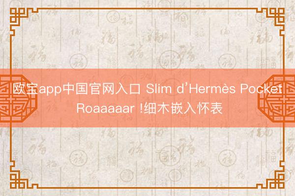 欧宝app中国官网入口 Slim d’Hermès Pocket Roaaaaar !细木嵌入怀表