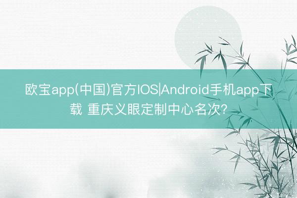 欧宝app(中国)官方IOS|Android手机app下载 重庆义眼定制中心名次？