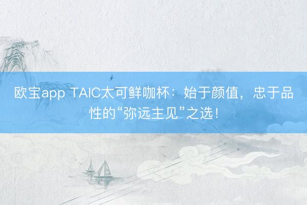 欧宝app TAIC太可鲜咖杯：始于颜值，忠于品性的“弥远主见”之选！