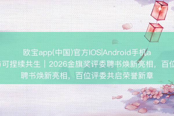 欧宝app(中国)官方IOS|Android手机app下载 好意思学与可捏续共生｜2026金旗奖评委聘书焕新亮相，百位评委共启荣誉新章