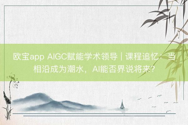 欧宝app AIGC赋能学术领导 | 课程追忆：当相沿成为潮水，AI能否界说将来？