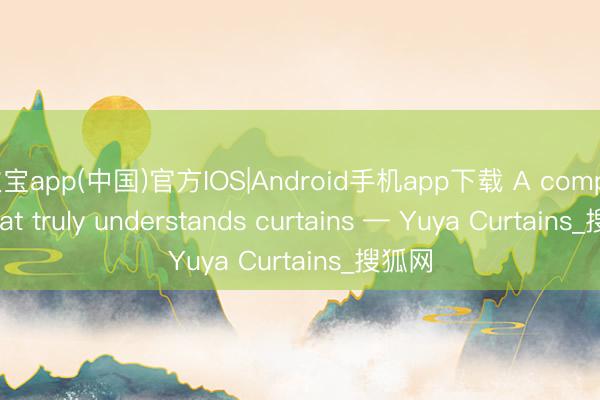 欧宝app(中国)官方IOS|Android手机app下载 A company that truly understands curtains — Yuya Curtains_搜狐网