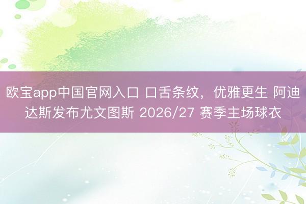 欧宝app中国官网入口 口舌条纹，优雅更生 阿迪达斯发布尤文图斯 2026/27 赛季主场球衣