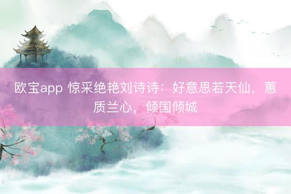 欧宝app 惊采绝艳刘诗诗：好意思若天仙，蕙质兰心，倾国倾城