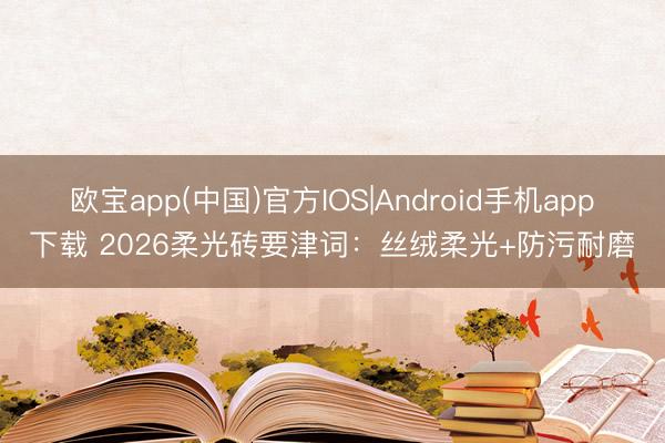 欧宝app(中国)官方IOS|Android手机app下载 2026柔光砖要津词：丝绒柔光+防污耐磨