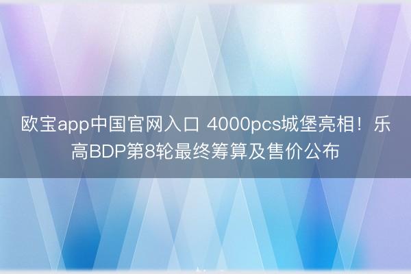 欧宝app中国官网入口 4000pcs城堡亮相！乐高BDP第8轮最终筹算及售价公布