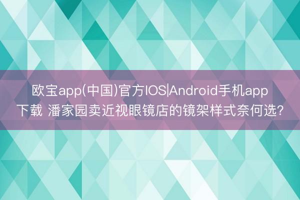欧宝app(中国)官方IOS|Android手机app下载 潘家园卖近视眼镜店的镜架样式奈何选？