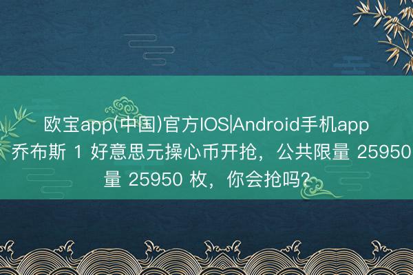欧宝app(中国)官方IOS|Android手机app下载 公共疯抢！乔布斯 1 好意思元操心币开抢，公共限量 25950 枚，你会抢吗？