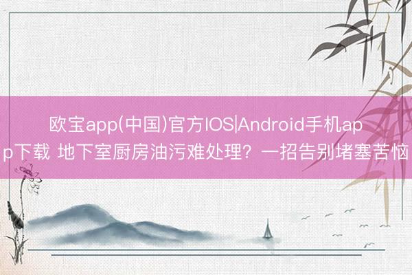 欧宝app(中国)官方IOS|Android手机app下载 地下室厨房油污难处理？一招告别堵塞苦恼