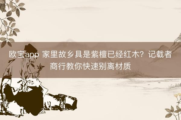 欧宝app 家里故乡具是紫檀已经红木？记载者商行教你快速别离材质