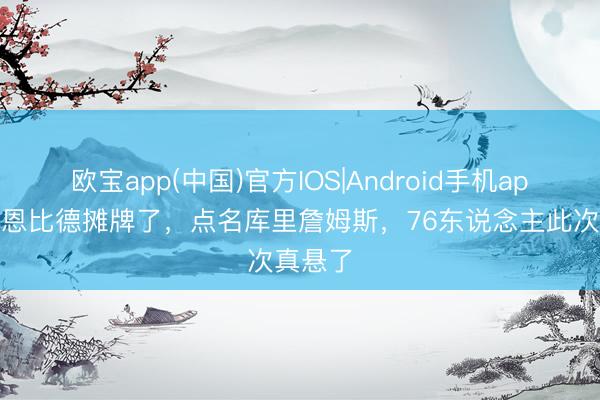 欧宝app(中国)官方IOS|Android手机app下载 恩比德摊牌了，点名库里詹姆斯，76东说念主此次真悬了