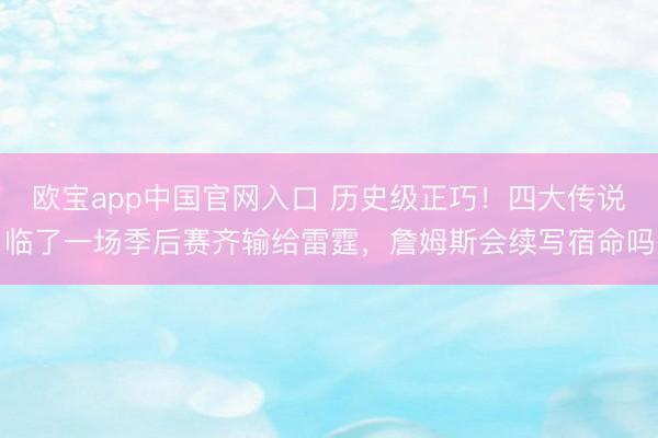 欧宝app中国官网入口 历史级正巧！四大传说临了一场季后赛齐输给雷霆，詹姆斯会续写宿命吗