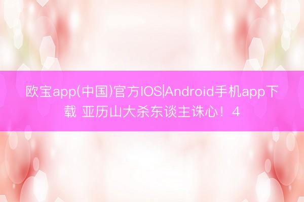 欧宝app(中国)官方IOS|Android手机app下载 亚历山大杀东谈主诛心！4