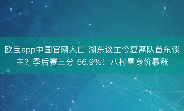 欧宝app中国官网入口 湖东谈主今夏离队首东谈主？季后赛三分 56.9%！八村塁身价暴涨