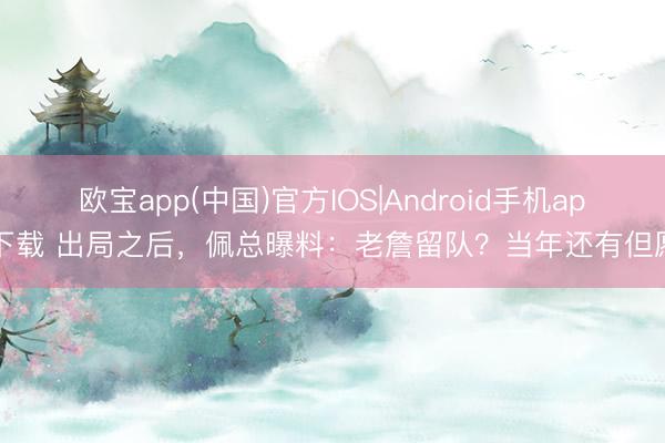 欧宝app(中国)官方IOS|Android手机app下载 出局之后，佩总曝料：老詹留队？当年还有但愿？
