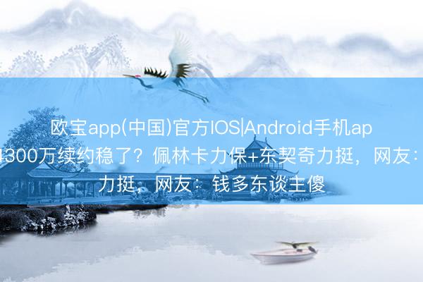 欧宝app(中国)官方IOS|Android手机app下载 里弗斯4300万续约稳了？佩林卡力保+东契奇力挺，网友：钱多东谈主傻