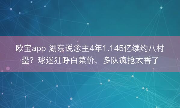 欧宝app 湖东说念主4年1.145亿续约八村塁？球迷狂呼白菜价，多队疯抢太香了