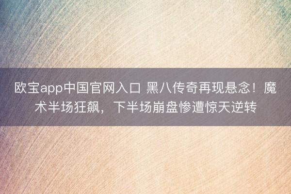 欧宝app中国官网入口 黑八传奇再现悬念！魔术半场狂飙，下半场崩盘惨遭惊天逆转
